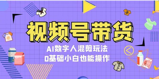 视频号带货，AI数字人混剪玩法，0基础小白也能操作插图