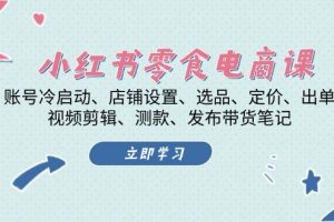 小红书 零食电商课：账号冷启动、店铺设置、选品、定价、出单、视频剪辑..