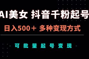 AI美女抖音千粉起号玩法，日入500＋，多种变现方式，可批量矩阵起号出售