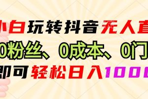 小白玩转抖音无人直播，0粉丝、0成本、0门槛，轻松日入1000+