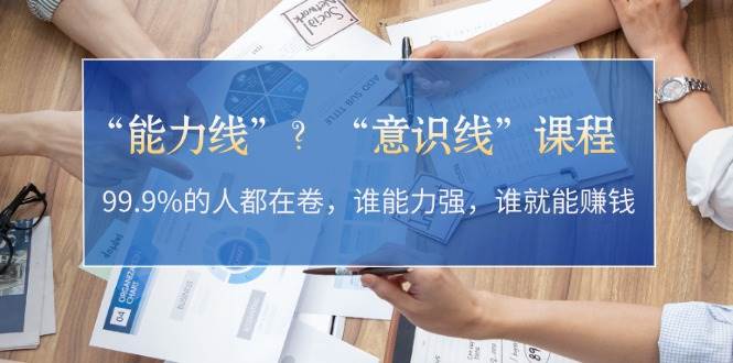 “能力线”？“意识线”课程：99.9%的人都在卷，谁能力强，谁就能赚钱插图