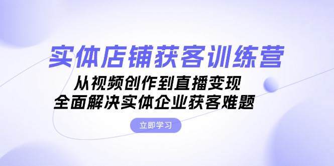 实体店铺获客特训营：从视频创作到直播变现，全面解决实体企业获客难题插图