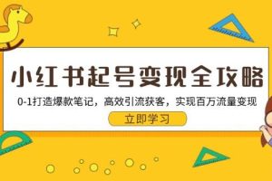 小红书起号变现全攻略：0-1打造爆款笔记，高效引流获客，实现百万流量变现