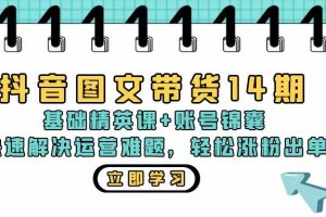 抖音 图文带货14期：基础精英课+账号锦囊，快速解决运营难题 轻松涨粉出单