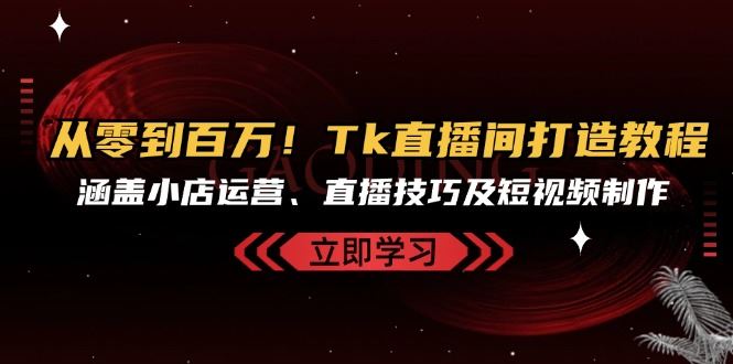 从零到百万！Tk直播间打造教程，涵盖小店运营、直播技巧及短视频制作插图