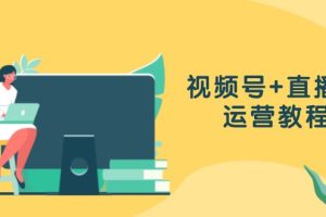 视频号+直播间运营教程：作品创作、直播设置与数据分析一网打尽