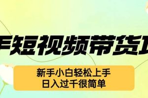 快手短视频带货项目，最新玩法 新手小白轻松上手，日入过千很简单