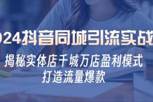 2024抖音同城引流实战课：揭秘实体店千城万店盈利模式，打造流量爆款