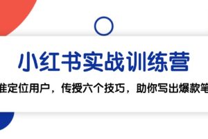 小红书实战训练营：精准定位用户，传授六个技巧，助你写出爆款笔记