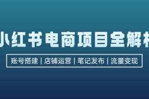 小红书电商项目全解析，包括账号搭建、店铺运营、笔记发布  实现流量变现