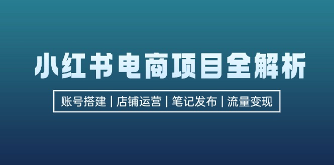 小红书电商项目全解析，包括账号搭建、店铺运营、笔记发布  实现流量变现插图