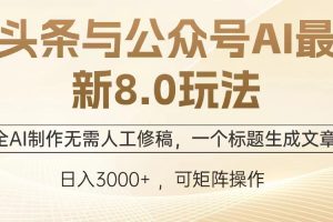 头条与公众号AI最新8.0玩法，全AI制作无需人工修稿，一个标题生成文章…