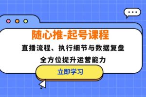 随心推-起号课程：直播流程、执行细节与数据复盘，全方位提升运营能力