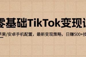 零基础TikTok变现课：苹果/安卓手机配置，最新变现策略，日赚500+技巧