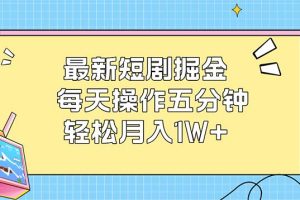 最新短剧掘金：每天操作五分钟，轻松月入1W+