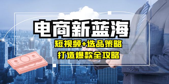 商家必看电商新蓝海：短视频+选品策略，打造爆款全攻略，月入10w+插图