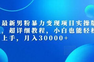 最新男粉暴力变现项目实操版，超详细教程，小白也能轻松上手，月入30000+