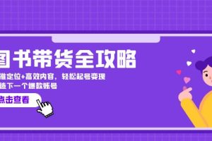 图书带货全攻略：精准定位+高效内容，轻松起号变现  打造下一个爆款账号