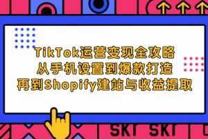 TikTok运营变现全攻略：从手机设置到爆款打造，再到Shopify建站与收益提取