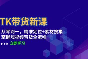 TK带货新课：从零到一，精准定位+素材搜集 掌握短视频带货全流程