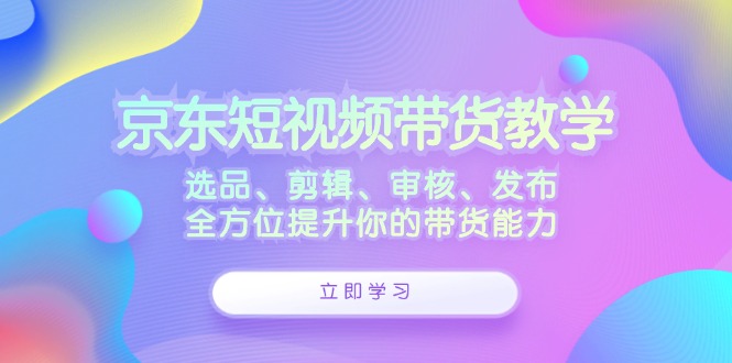 京东短视频带货教学：选品、剪辑、审核、发布，全方位提升你的带货能力插图