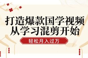 打造爆款国学视频，从学习混剪开始！轻松涨粉，视频号分成月入过万