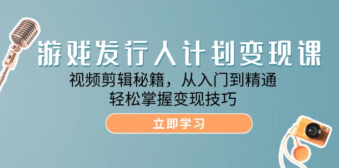 游戏发行人计划变现课：视频剪辑秘籍，从入门到精通，轻松掌握变现技巧插图