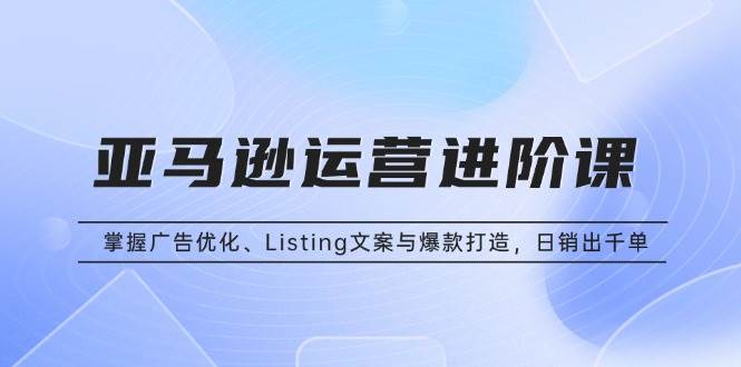 亚马逊运营进阶课：掌握广告优化、Listing文案与爆款打造，日销出千单插图