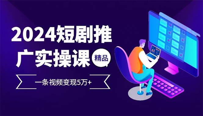 2024最火爆的项目短剧推广实操课 一条视频变现5万+(附软件工具)插图