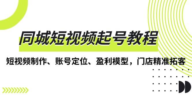 同城短视频起号教程，短视频制作、账号定位、盈利模型，门店精准拓客插图