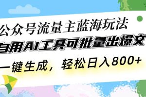 公众号流量主蓝海玩法 自用AI工具可批量出爆文，一键生成，轻松日入800