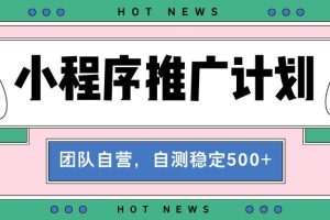 【小程序推广计划】全自动裂变，自测收益稳定在500-2000+