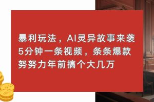 暴利玩法，AI灵异故事来袭，5分钟1条视频，条条爆款 努努力年前搞个大几万