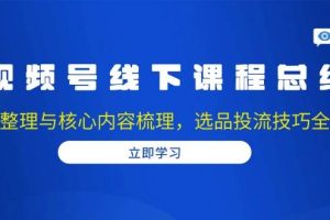 视频号线下课程总结：PPT整理与核心内容梳理，选品投流技巧全掌握