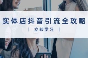 实体店抖音引流全攻略，从视频制作到直播变现，打造火爆生意