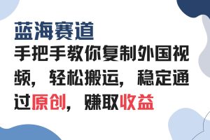 手把手教你复制外国视频，轻松搬运，蓝海赛道稳定通过原创，赚取收益