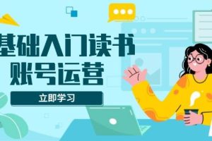 0基础入门读书账号运营，系统课程助你解决素材、流量、变现等难题