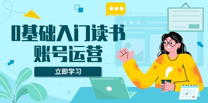 0基础入门读书账号运营，系统课程助你解决素材、流量、变现等难题插图