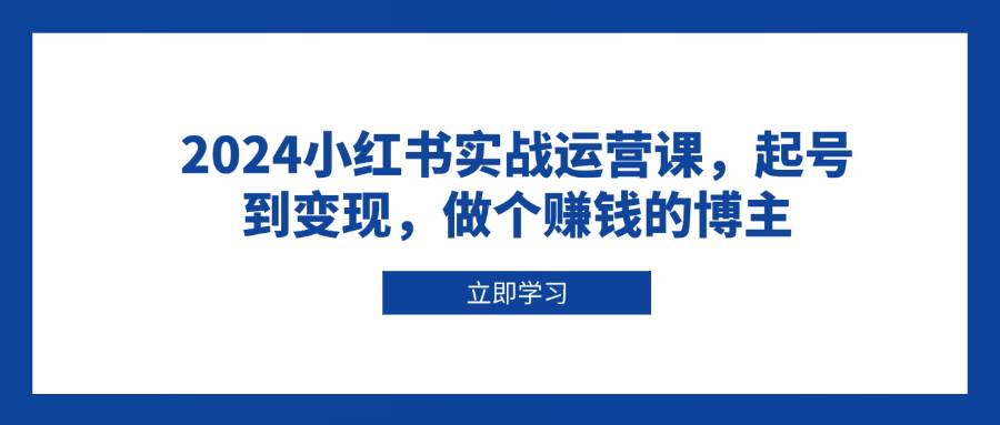 2024小红书实战运营课，起号到变现，做个赚钱的博主插图