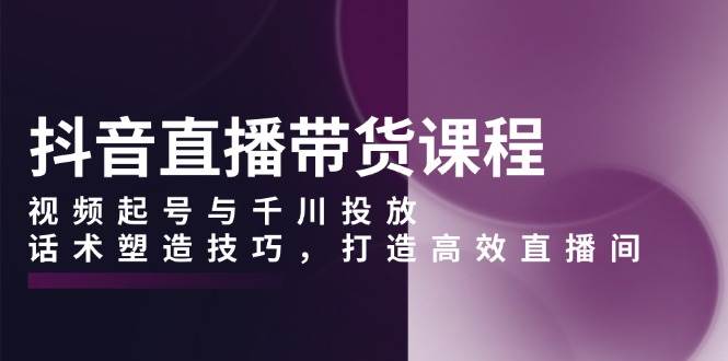 抖音直播带货课程，视频起号与千川投放，话术塑造技巧，打造高效直播间插图