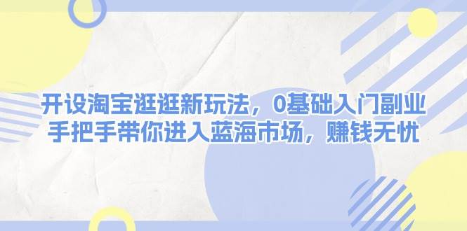 开设淘宝逛逛新玩法，0基础入门副业，手把手带你进入蓝海市场，赚钱无忧插图