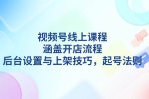 视频号线上课程详解，涵盖开店流程，后台设置与上架技巧，起号法则